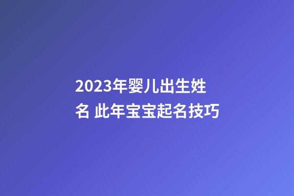 2023年婴儿出生姓名 此年宝宝起名技巧